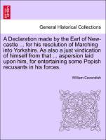 Bild des Verkufers fr A Declaration made by the Earl of New-castle . for his resolution of Marching into Yorkshire. As also a just vindication of himself from that . aspersion laid upon him, for entertaining some Popish recusants in his forces. zum Verkauf von moluna