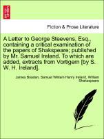 Imagen del vendedor de A Letter to George Steevens, Esq., containing a critical examination of the papers of Shakspeare published by Mr. Samuel Ireland. To which are added, extracts from Vortigern [by S. W. H. Ireland]. a la venta por moluna