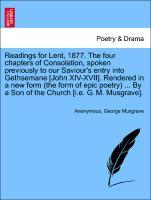 Bild des Verkufers fr Readings for Lent, 1877. The four chapters of Consolation, spoken previously to our Saviour s entry into Gethsemane [John XIV-XVII]. Rendered in a new form (the form of epic poetry) . By a Son of the Church [i.e. G. M. Musgrave]. zum Verkauf von moluna