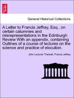 Seller image for A Letter to Francis Jeffray, Esq., on certain calumnies and misrepresentations in the Edinburgh Review With an appendix, containing Outlines of a course of lectures on the science and practice of elocution. for sale by moluna