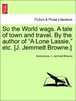 Imagen del vendedor de So the World wags. A tale of town and travel. By the author of A Lone Lassie, etc. [J. Jemmett Browne.] a la venta por moluna