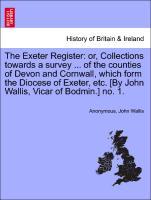 Bild des Verkufers fr The Exeter Register: or, Collections towards a survey . of the counties of Devon and Cornwall, which form the Diocese of Exeter, etc. [By John Wallis, Vicar of Bodmin.] no. 1. zum Verkauf von moluna