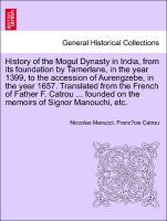 Bild des Verkufers fr History of the Mogul Dynasty in India, from its foundation by Tamerlane, in the year 1399, to the accession of Aurengzebe, in the year 1657. Translated from the French of Father F. Catrou . founded on the memoirs of Signor Manouchi, etc. zum Verkauf von moluna