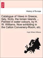 Bild des Verkufers fr Catalogue of Views in Greece, Italy, Sicily, the Ionian Islands . Painted in water colours, by H. W. Williams. Now exhibiting in the Calton Convenery-Room, etc. zum Verkauf von moluna