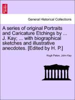 Imagen del vendedor de A series of original Portraits and Caricature Etchings by . J. Kay . with biographical sketches and illustrative anecdotes. [Edited by H. P.] a la venta por moluna