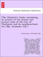 Seller image for [The Chichester Guide: containing, an account of the antient and present state of the City of Chichester and its neighbourhood, etc.] [By Alexander Hay.] for sale by moluna