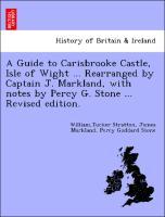 Bild des Verkufers fr A Guide to Carisbrooke Castle, Isle of Wight . Rearranged by Captain J. Markland, with notes by Percy G. Stone . Revised edition. zum Verkauf von moluna