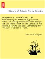 Image du vendeur pour Navigation of Hudson s Bay. The practicability of establishing an ocean route for trade purposes between Europe and the North West of the Dominion, via Hudson s Straits and Bay. Containing the evidence of Henry Y. Hind. mis en vente par moluna