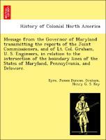 Bild des Verkufers fr Message from the Governor of Maryland transmitting the reports of the Joint Commissioners, and of Lt. Col. Graham, U. S. Engineers, in relation to the intersection of the boundary lines of the States of Maryland, Pennsylvania, and Delaware. zum Verkauf von moluna