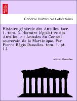 Seller image for Histoire generale des Antilles. (ser. 1. tom. 3. Histoire legislative des Antilles, ou Annales du Conseil souverain de la Martinique. Par Pierre Regis Dessalles. tom. 1. pt. 1.). for sale by moluna