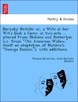 Image du vendeur pour Barnaby Brittle or, a Wife at her Wit s End a farce in two acts . altered from Molie`re and Betterton [i.e. from The Amorous Widow, itself an adaptation of Molie`re s George Dandin ], with additions. mis en vente par moluna