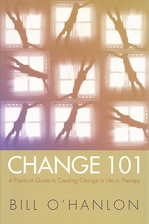 Change 101: A Practical Guide to Creating Change in Life or Therapy