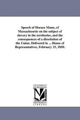 Bild des Verkufers fr Speech of Horace Mann, of Massachusetts on the Subject of Slavery in the Territories, and the Consequences of a Dissolution of the Union. Delivered in zum Verkauf von moluna