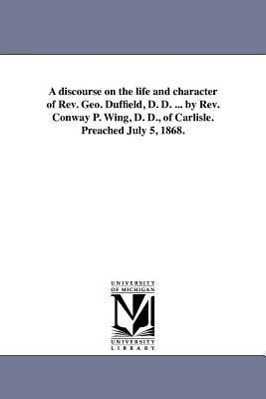 Bild des Verkufers fr A discourse on the life and character of Rev. Geo. Duffield, D. D. . by Rev. Conway P. Wing, D. D., of Carlisle. Preached July 5, 1868. zum Verkauf von moluna