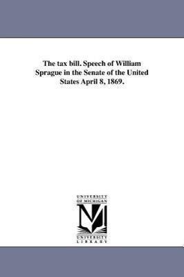 Bild des Verkufers fr The Tax Bill. Speech of William Sprague in the Senate of the United States April 8, 1869. zum Verkauf von moluna
