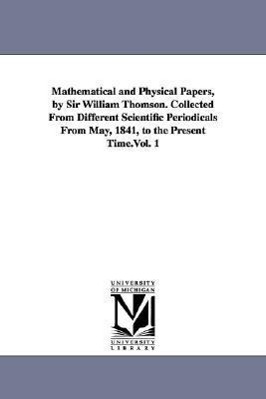 Bild des Verkufers fr Mathematical and Physical Papers, by Sir William Thomson. Collected from Different Scientific Periodicals from May, 1841, to the Present Time.Vol. 1 zum Verkauf von moluna