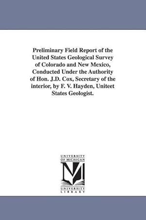 Bild des Verkufers fr Preliminary Field Report of the United States Geological Survey of Colorado and New Mexico, Conducted Under the Authority of Hon. J.D. Cox, Secretary zum Verkauf von moluna