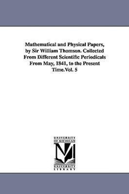 Bild des Verkufers fr Mathematical and Physical Papers, by Sir William Thomson. Collected From Different Scientific Periodicals From May, 1841, to the Present Time.Vol. 5 zum Verkauf von moluna