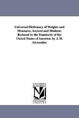 Bild des Verkufers fr Universal Dictionary of Weights and Measures, Ancient and Modern Reduced to the Standards of the United States of America. by J. H. Alexander. zum Verkauf von moluna