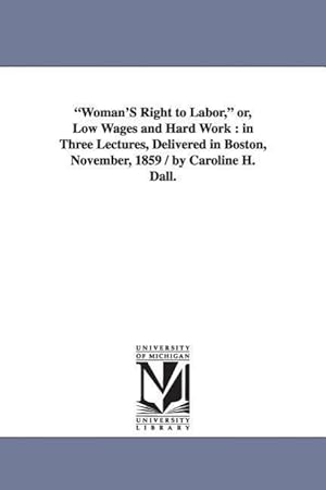 Bild des Verkufers fr Woman\ S Right to Labor, or, Low Wages and Hard Work: in Three Lectures, Delivered in Boston, November, 1859 / by Caroline H. Dall. zum Verkauf von moluna