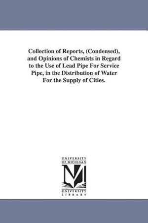 Bild des Verkufers fr Collection of Reports, (Condensed), and Opinions of Chemists in Regard to the Use of Lead Pipe For Service Pipe, in the Distribution of Water For the zum Verkauf von moluna