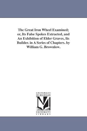 Bild des Verkufers fr The Great Iron Wheel Examined or, Its False Spokes Extracted, and An Exhibition of Elder Graves, Its Builder. in A Series of Chapters. by William G. zum Verkauf von moluna