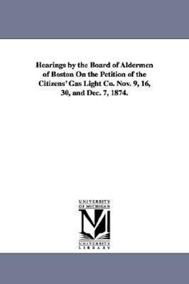 Bild des Verkufers fr Hearings by the Board of Aldermen of Boston on the Petition of the Citizens\ Gas Light Co. Nov. 9, 16, 30, and Dec. 7, 1874. zum Verkauf von moluna