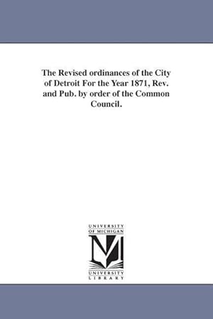 Image du vendeur pour The Revised ordinances of the City of Detroit For the Year 1871, Rev. and Pub. by order of the Common Council. mis en vente par moluna