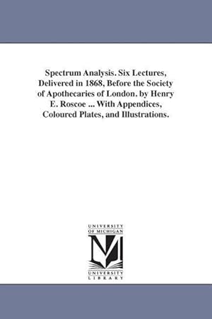 Bild des Verkufers fr Spectrum Analysis. Six Lectures, Delivered in 1868, Before the Society of Apothecaries of London. by Henry E. Roscoe . With Appendices, Coloured Pla zum Verkauf von moluna