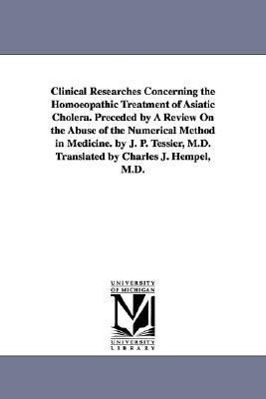Bild des Verkufers fr Clinical Researches Concerning the Homoeopathic Treatment of Asiatic Cholera. Preceded by A Review On the Abuse of the Numerical Method in Medicine. b zum Verkauf von moluna