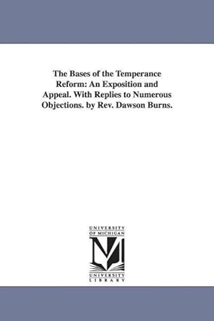 Bild des Verkufers fr The Bases of the Temperance Reform: An Exposition and Appeal. With Replies to Numerous Objections. by Rev. Dawson Burns. zum Verkauf von moluna