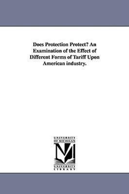 Bild des Verkufers fr Does Protection Protect? An Examination of the Effect of Different Forms of Tariff Upon American industry. zum Verkauf von moluna