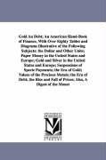 Bild des Verkufers fr Gold An Debt An American Hand-Book of Finance, With Over Eighty Tables and Diagrams Illustrative of the Following Subjects: the Dollar and Other Unit zum Verkauf von moluna