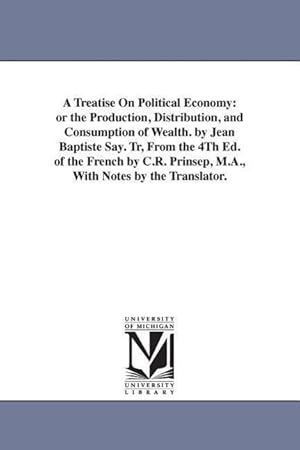 Bild des Verkufers fr A Treatise On Political Economy: or the Production, Distribution, and Consumption of Wealth. by Jean Baptiste Say. Tr, From the 4Th Ed. of the French zum Verkauf von moluna