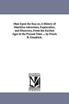 Bild des Verkufers fr Man Upon the Sea or, A History of Maritime Adventure, Exploration, and Discovery, From the Earliest Ages to the Present Time . by Frank B. Goodrich zum Verkauf von moluna