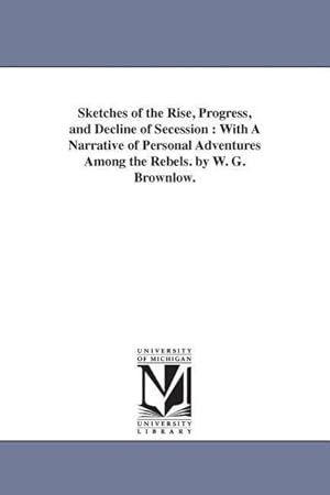 Bild des Verkufers fr Sketches of the Rise, Progress, and Decline of Secession: With A Narrative of Personal Adventures Among the Rebels. by W. G. Brownlow. zum Verkauf von moluna