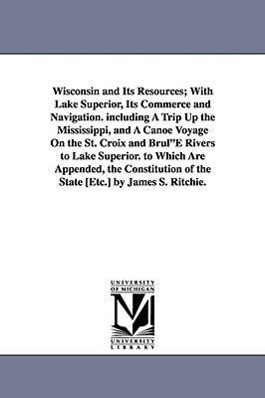 Seller image for Wisconsin and Its Resources With Lake Superior, Its Commerce and Navigation. including A Trip Up the Mississippi, and A Canoe Voyage On the St. Croix for sale by moluna