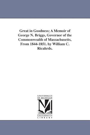 Bild des Verkufers fr Great in Goodness A Memoir of George N. Briggs, Governor of the Commonwealth of Massachusetts, From 1844-1851. by William C. Ricahrds. zum Verkauf von moluna