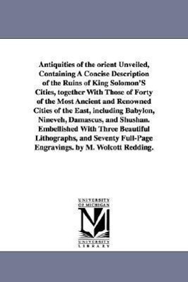 Imagen del vendedor de Antiquities of the Orient Unveiled, Containing a Concise Description of the Ruins of King Solomon\ s Cities, Together with Those of Forty of the Most a a la venta por moluna