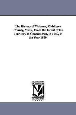 Seller image for The History of Woburn, Middlesex County, Mass., From the Grant of Its Territory to Charlestown, in 1640, to the Year 1860. for sale by moluna