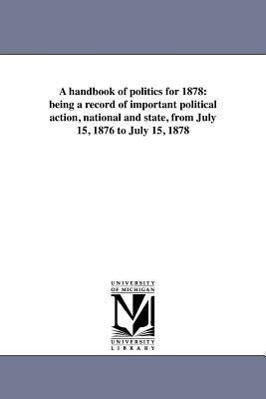 Bild des Verkufers fr A Handbook of Politics for 1878: Being a Record of Important Political Action, National and State, from July 15, 1876 to July 15, 1878 zum Verkauf von moluna