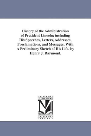 Seller image for History of the Administration of President Lincoln: including His Speeches, Letters, Addresses, Proclamations, and Messages. With A Preliminary Sketch for sale by moluna