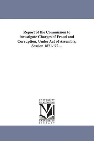 Bild des Verkufers fr Report of the Commission to investigate Charges of Fraud and Corruption, Under Act of Assembly, Session 1871-\ 72 . zum Verkauf von moluna