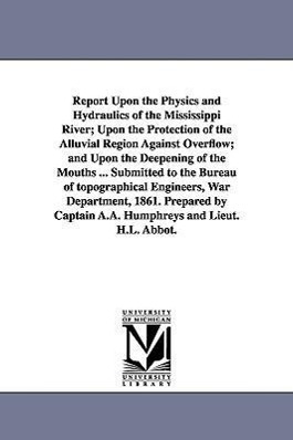 Bild des Verkufers fr Report Upon the Physics and Hydraulics of the Mississippi River Upon the Protection of the Alluvial Region Against Overflow and Upon the Deepening o zum Verkauf von moluna