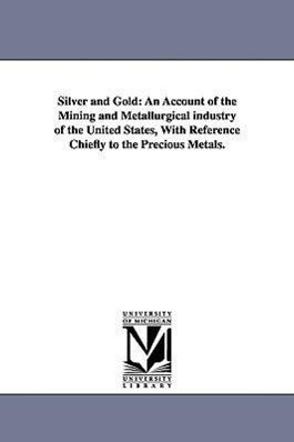 Bild des Verkufers fr Silver and Gold: An Account of the Mining and Metallurgical industry of the United States, With Reference Chiefly to the Precious Metal zum Verkauf von moluna