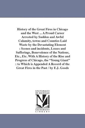 Bild des Verkufers fr History of the Great Fires in Chicago and the West . A Proud Career Arrested by Sudden and Awful Calamity, towns and Counties Laid Waste by the Deva zum Verkauf von moluna