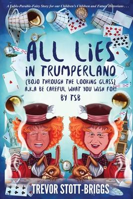 Seller image for All Lies in Trumperland: (BoJo Through The Looking Glass) a.k.a. BE CAREFUL WHAT YOU WISH FOR! for sale by moluna