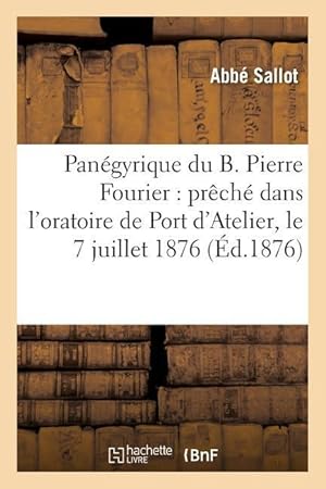 Seller image for Panegyrique Du B. Pierre Fourier: Preche Dans l\ Oratoire de Port d\ Atelier, Le 7 Juillet 1876 for sale by moluna
