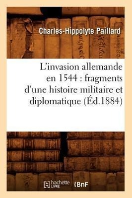 Image du vendeur pour L\ Invasion Allemande En 1544: Fragments d\ Une Histoire Militaire Et Diplomatique (Ed.1884) mis en vente par moluna