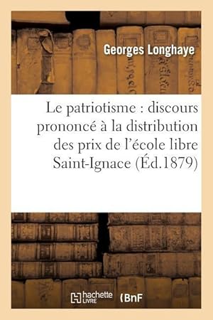 Bild des Verkufers fr Le Patriotisme: Discours Prononce A La Distribution Des Prix de l\ Ecole Libre Saint-Ignace zum Verkauf von moluna